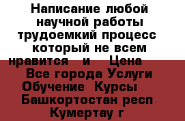 Написание любой научной работы трудоемкий процесс, который не всем нравится...и  › Цена ­ 550 - Все города Услуги » Обучение. Курсы   . Башкортостан респ.,Кумертау г.